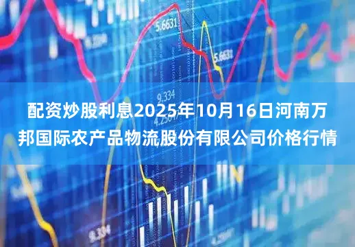 配资炒股利息2025年10月16日河南万邦国际农产品物流股份有限公司价格行情