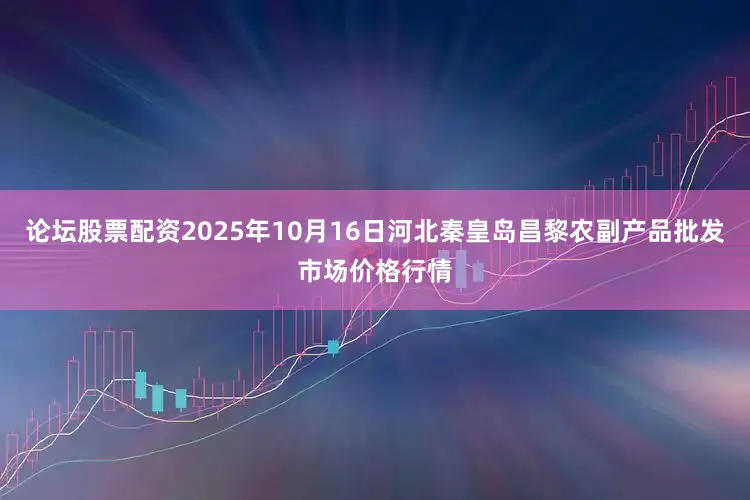 论坛股票配资2025年10月16日河北秦皇岛昌黎农副产品批发市场价格行情