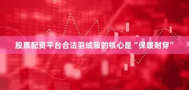 股票配资平台合法羽绒服的核心是“保暖耐穿”