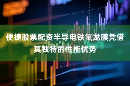 便捷股票配资半导电铁氟龙膜凭借其独特的性能优势