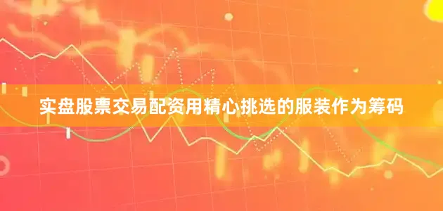 实盘股票交易配资用精心挑选的服装作为筹码