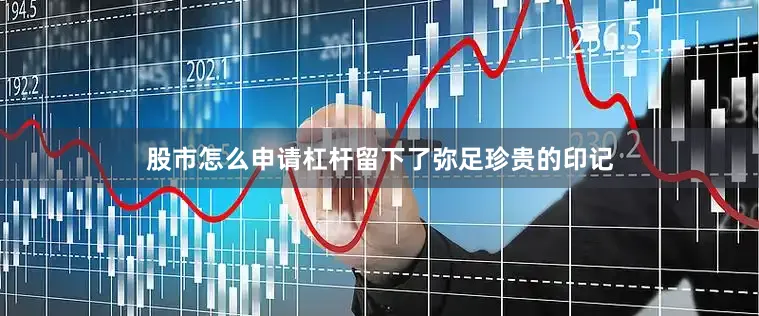 股市怎么申请杠杆留下了弥足珍贵的印记