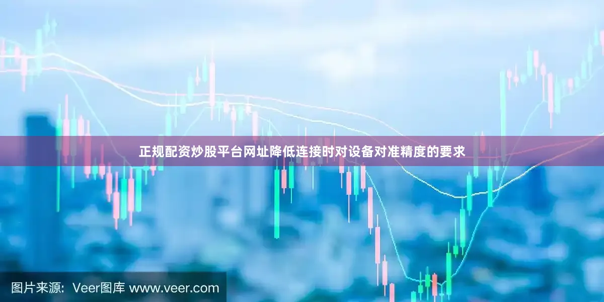 正规配资炒股平台网址降低连接时对设备对准精度的要求
