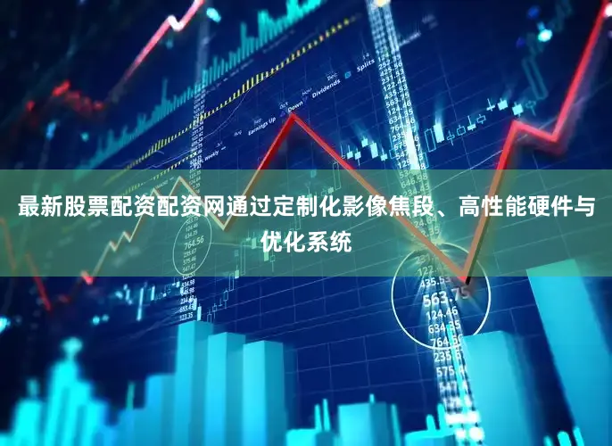 最新股票配资配资网通过定制化影像焦段、高性能硬件与优化系统